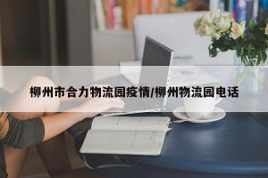 柳州市合力物流园疫情/柳州物流园电话