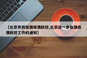 【北京市将加强疫情防控,北京进一步加强疫情防控工作的通知】
