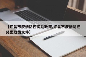 【许昌市疫情防控奖励政策,许昌市疫情防控奖励政策文件】