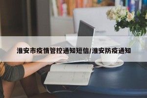 淮安市疫情管控通知短信/淮安防疫通知