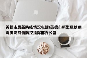 英德市最新防疫情况电话/英德市新型冠状病毒肺炎疫情防控指挥部办公室
