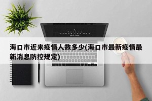 海口市近来疫情人数多少(海口市最新疫情最新消息防控规定)