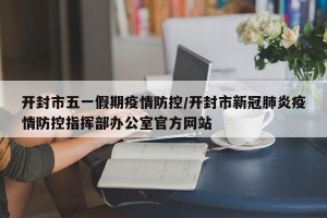 开封市五一假期疫情防控/开封市新冠肺炎疫情防控指挥部办公室官方网站