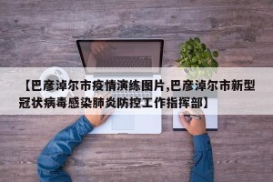 【巴彦淖尔市疫情演练图片,巴彦淖尔市新型冠状病毒感染肺炎防控工作指挥部】