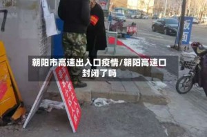 朝阳市高速出入口疫情/朝阳高速口封闭了吗