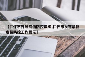 【仁怀市开展疫情防控演练,仁怀市发布最新疫情防控工作提示】