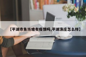 【平湖市鱼圻塘有疫情吗,平湖渔庄怎么样】