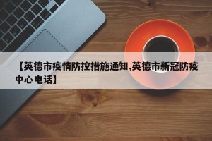 【英德市疫情防控措施通知,英德市新冠防疫中心电话】