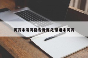 河源市清河县疫情情况/清远市河源