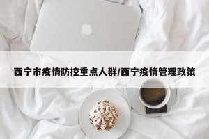西宁市疫情防控重点人群/西宁疫情管理政策