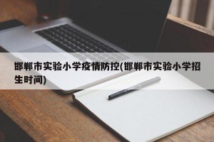 邯郸市实验小学疫情防控(邯郸市实验小学招生时间)