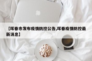 【珲春市发布疫情防控公告,珲春疫情防控最新消息】