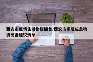 西安市疫情生活物资储备/西安市家庭应急物资储备建议清单