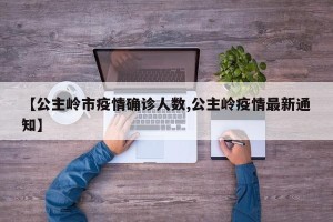 【公主岭市疫情确诊人数,公主岭疫情最新通知】