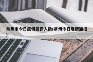 常州市今日疫情最新人数(常州今日疫情通报)