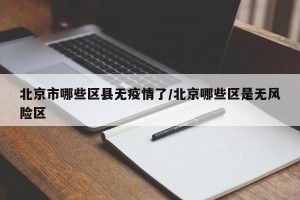 北京市哪些区县无疫情了/北京哪些区是无风险区