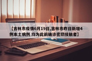 【吉林市疫情6月19日,吉林市昨日新增4例本土病例 均为此前确诊密切接触者】