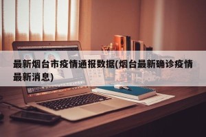 最新烟台市疫情通报数据(烟台最新确诊疫情最新消息)