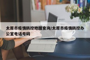 太原市疫情防控地图查询/太原市疫情防控办公室电话号码