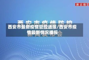 西安市最新疫情管控通报/西安市疫情最新情况播报