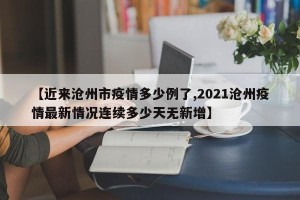 【近来沧州市疫情多少例了,2021沧州疫情最新情况连续多少天无新增】