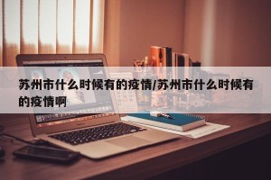 苏州市什么时候有的疫情/苏州市什么时候有的疫情啊