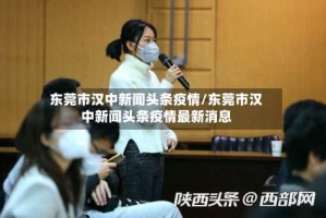 东莞市汉中新闻头条疫情/东莞市汉中新闻头条疫情最新消息