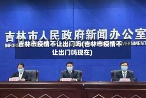 吉林市疫情不让出门吗(吉林市疫情不让出门吗现在)