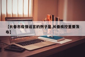 【长春市疫情谣言的例子是,长春疾控重要发布】
