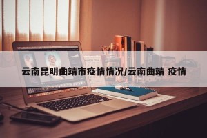 云南昆明曲靖市疫情情况/云南曲靖 疫情