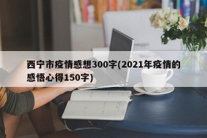 西宁市疫情感想300字(2021年疫情的感悟心得150字)