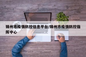 锦州市疫情防控信息平台/锦州市疫情防控指挥中心