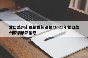 营口盖州市疫情最新通报/2021年营口盖州疫情最新消息