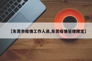 【东莞市疫情工作人员,东莞疫情管理规定】