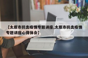 【太原市抗击疫情专题讲座,太原市抗击疫情专题讲座心得体会】
