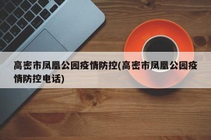 高密市凤凰公园疫情防控(高密市凤凰公园疫情防控电话)