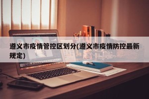 遵义市疫情管控区划分(遵义市疫情防控最新规定)