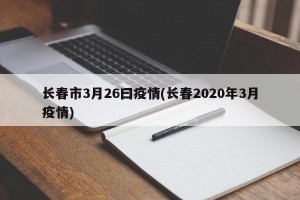 长春市3月26曰疫情(长春2020年3月疫情)