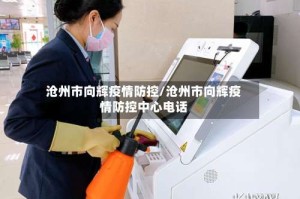 沧州市向辉疫情防控/沧州市向辉疫情防控中心电话