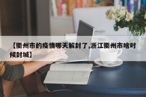 【衢州市的疫情哪天解封了,浙江衢州市啥时候封城】