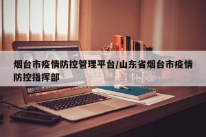 烟台市疫情防控管理平台/山东省烟台市疫情防控指挥部