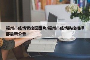 福州市疫情管控区图片/福州市疫情防控指挥部最新公告