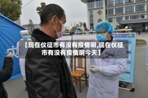 【现在仪征市有没有疫情啊,现在仪征市有没有疫情啊今天】