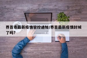 界首市最新疫情管控通知/界首最新疫情封城了吗?