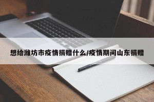 想给潍坊市疫情捐赠什么/疫情期间山东捐赠