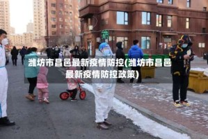 潍坊市昌邑最新疫情防控(潍坊市昌邑最新疫情防控政策)