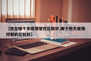 【现在哪个市疫情管控比较好,哪个地方疫情控制的比较好】