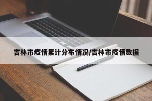 吉林市疫情累计分布情况/吉林市疫情数据