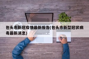 包头市新冠疫情最新报告(包头市新型冠状病毒最新消息)