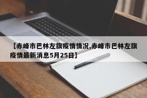 【赤峰市巴林左旗疫情情况,赤峰市巴林左旗疫情最新消息5月25日】